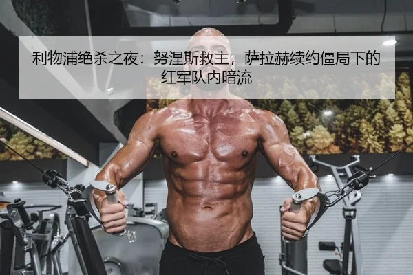 利物浦绝杀之夜：努涅斯救主，萨拉赫续约僵局下的红军队内暗流